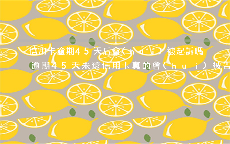 信用卡逾期45天后會(huì)被起訴嗎，逾期45天未還信用卡，真的會(huì)被告上法庭嗎？